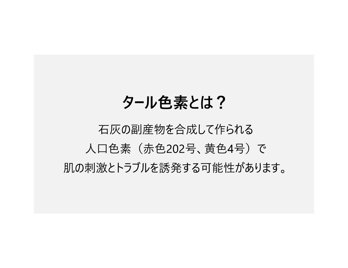 タール色素とは？
石炭の副産物を合成して人口色素（赤色202号、黄色4号）で
肌の刺激とトラブルをを誘発する可能性があります。
