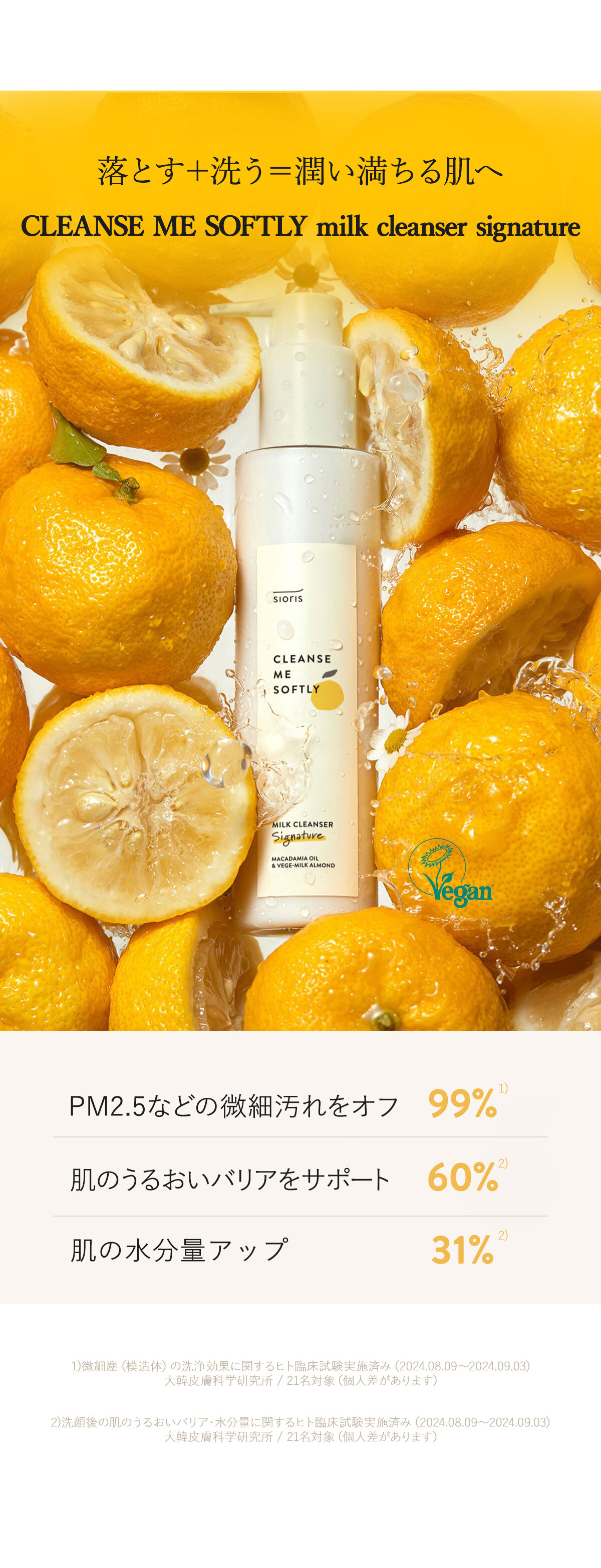 Point 1 水より多く配合された
有機ユズエキス Point 2 敏感肌向け しっとりした低刺激クレンザー Point 3 肌の内側*も健やかに 自然由来成分プラボノイド Point 4 ダブル洗顔不要で細かなPM2.5除去率85％以上